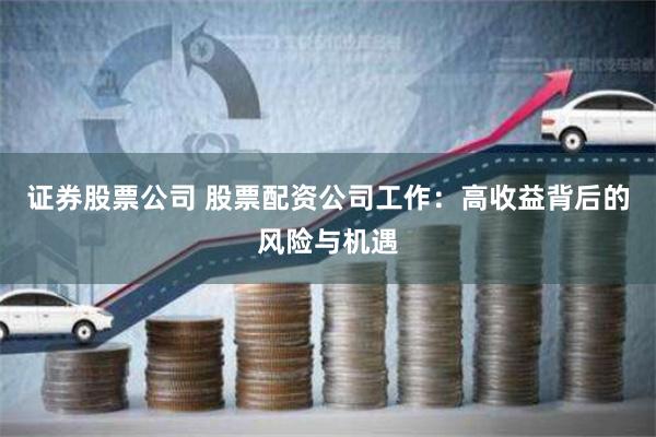 证券股票公司 股票配资公司工作：高收益背后的风险与机遇