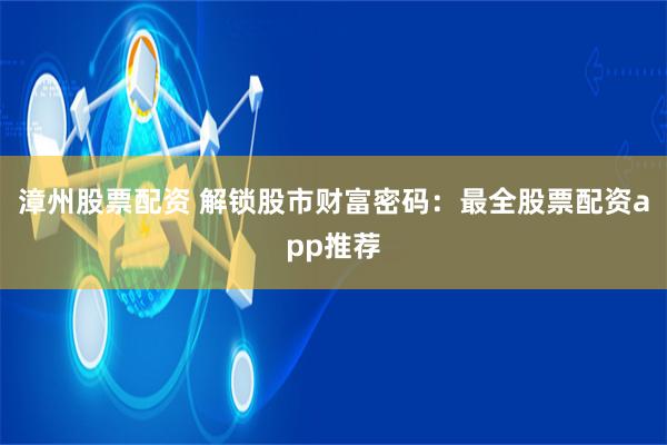 漳州股票配资 解锁股市财富密码：最全股票配资app推荐