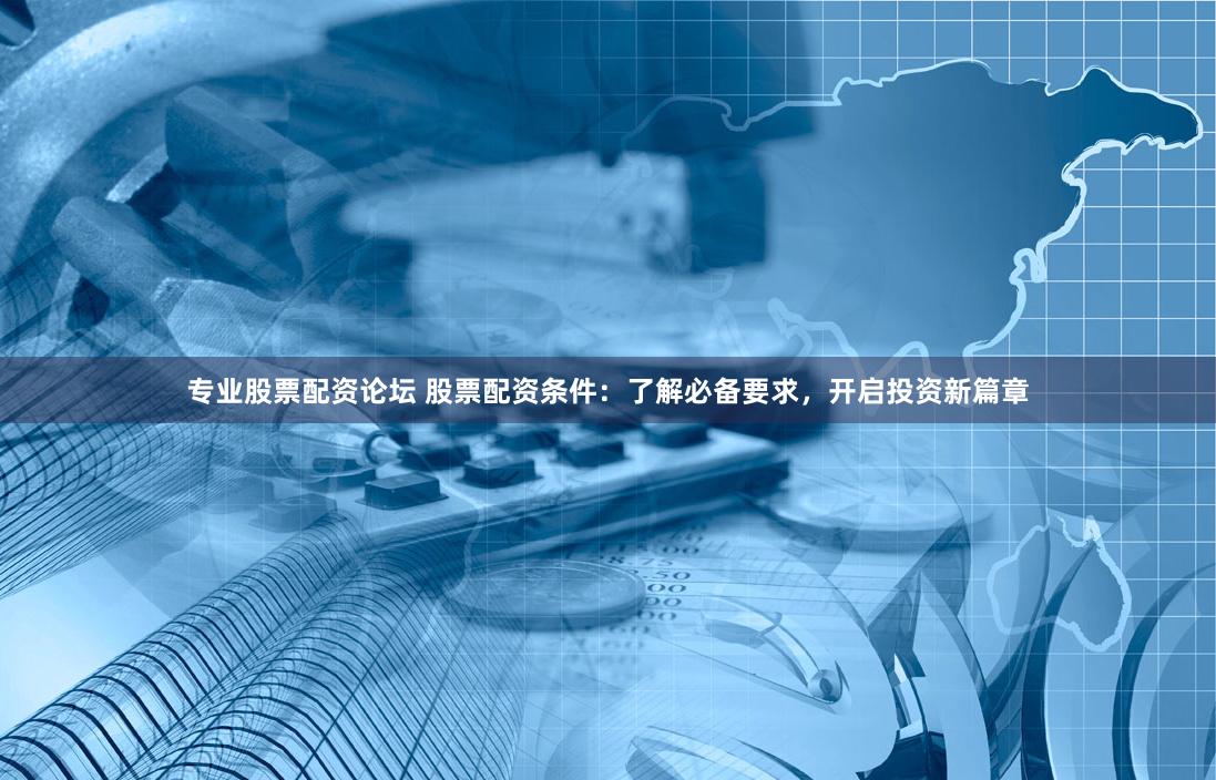 专业股票配资论坛 股票配资条件：了解必备要求，开启投资新篇章