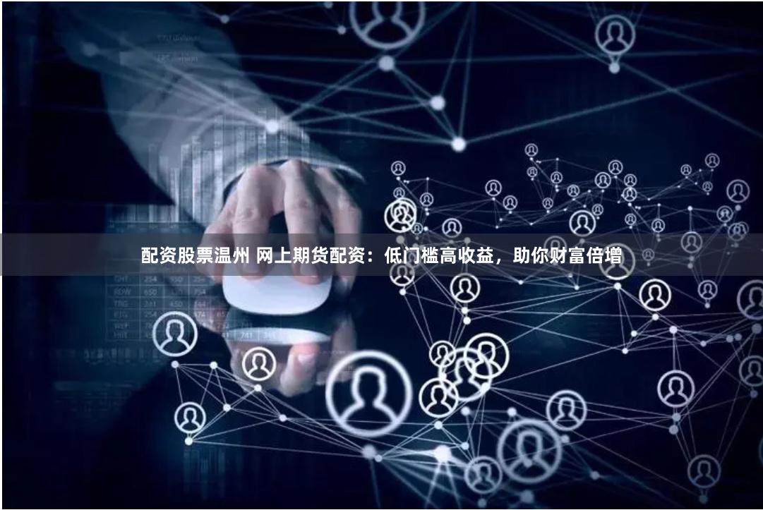 配资股票温州 网上期货配资：低门槛高收益，助你财富倍增