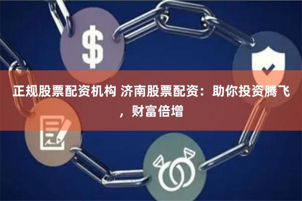 正规股票配资机构 济南股票配资：助你投资腾飞，财富倍增
