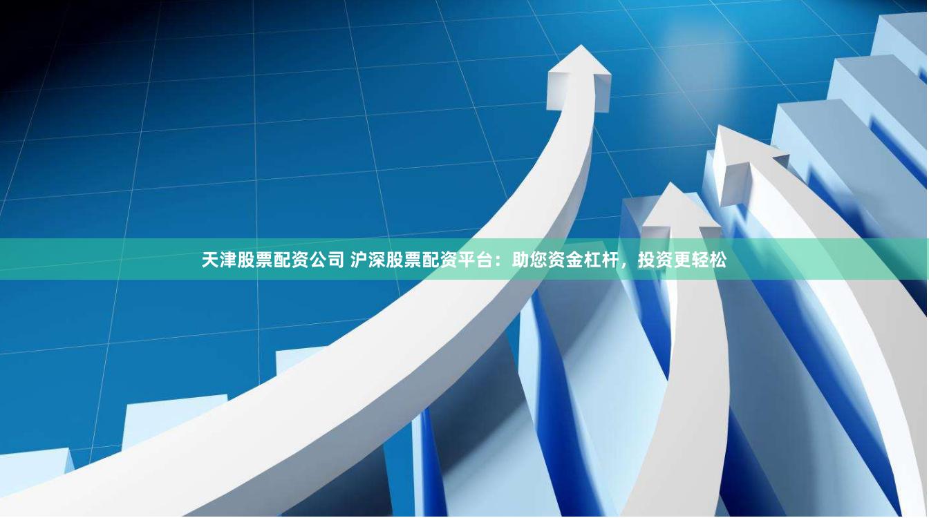 天津股票配资公司 沪深股票配资平台：助您资金杠杆，投资更轻松