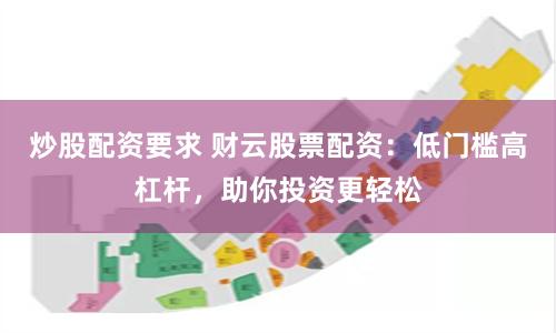 炒股配资要求 财云股票配资：低门槛高杠杆，助你投资更轻松