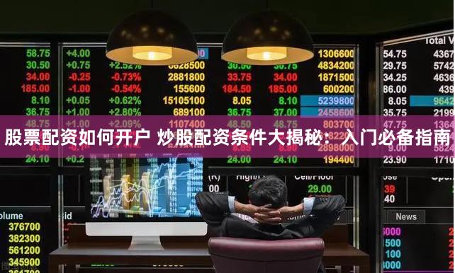 股票配资如何开户 炒股配资条件大揭秘：入门必备指南