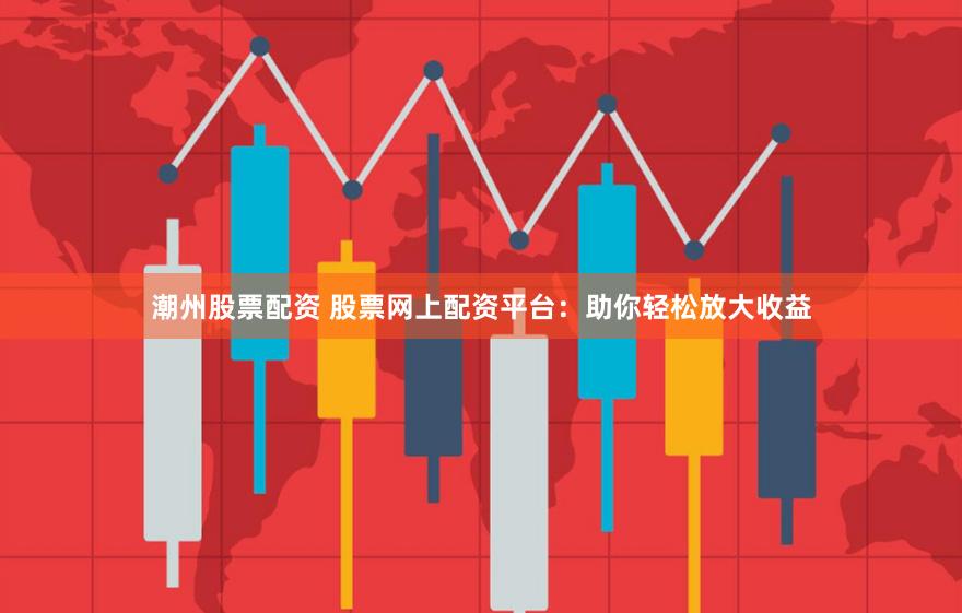 潮州股票配资 股票网上配资平台：助你轻松放大收益