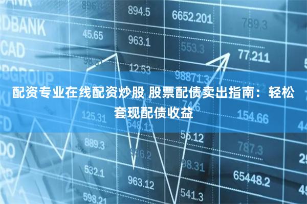 配资专业在线配资炒股 股票配债卖出指南：轻松套现配债收益