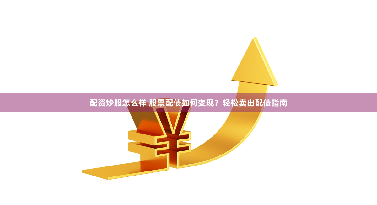 配资炒股怎么样 股票配债如何变现？轻松卖出配债指南