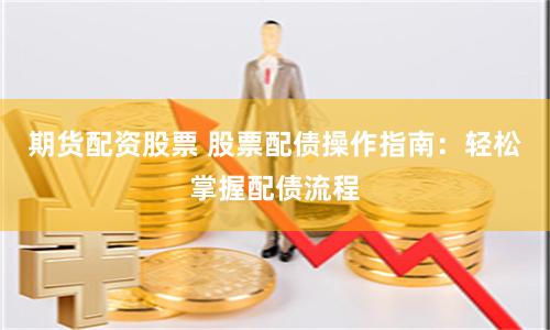 期货配资股票 股票配债操作指南：轻松掌握配债流程