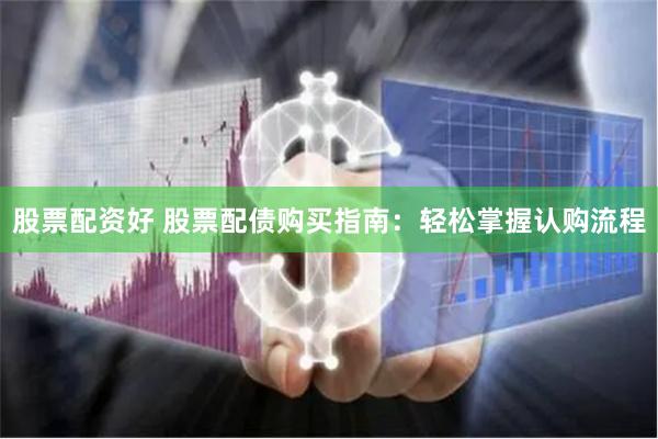 股票配资好 股票配债购买指南：轻松掌握认购流程