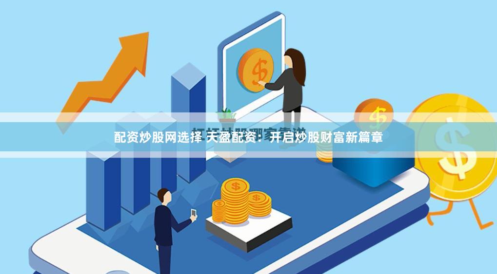配资炒股网选择 天盈配资：开启炒股财富新篇章