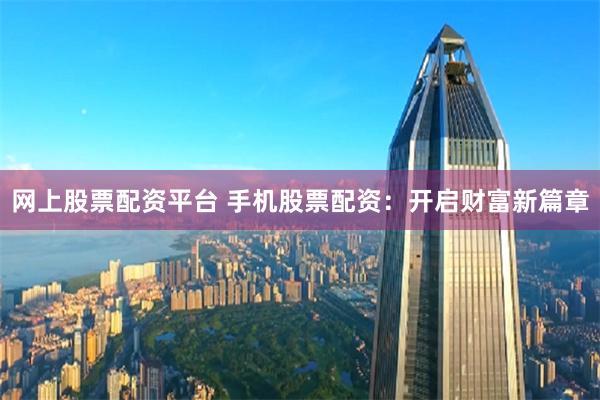 网上股票配资平台 手机股票配资：开启财富新篇章