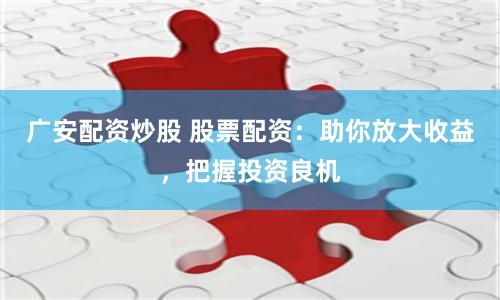 广安配资炒股 股票配资：助你放大收益，把握投资良机