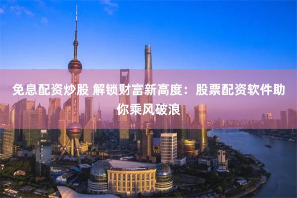 免息配资炒股 解锁财富新高度：股票配资软件助你乘风破浪