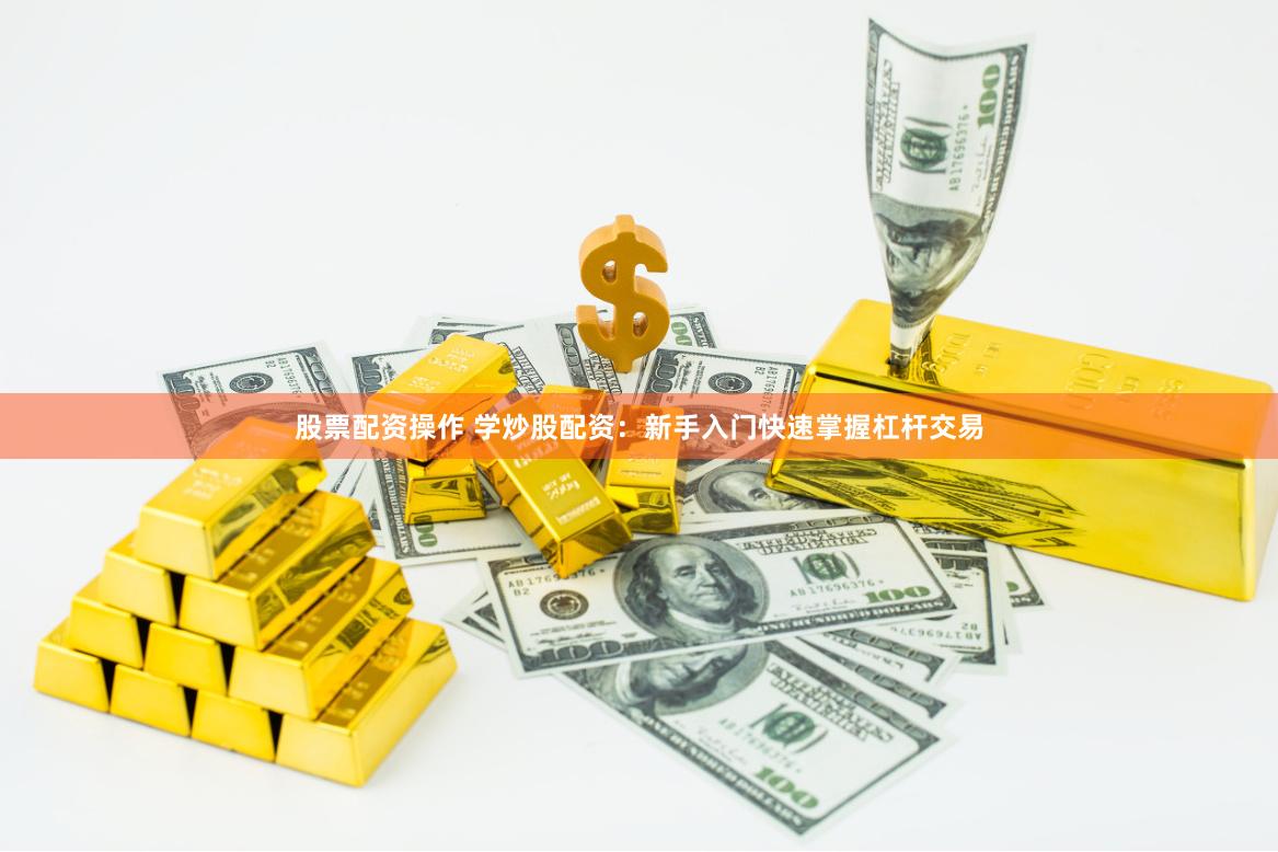 股票配资操作 学炒股配资：新手入门快速掌握杠杆交易