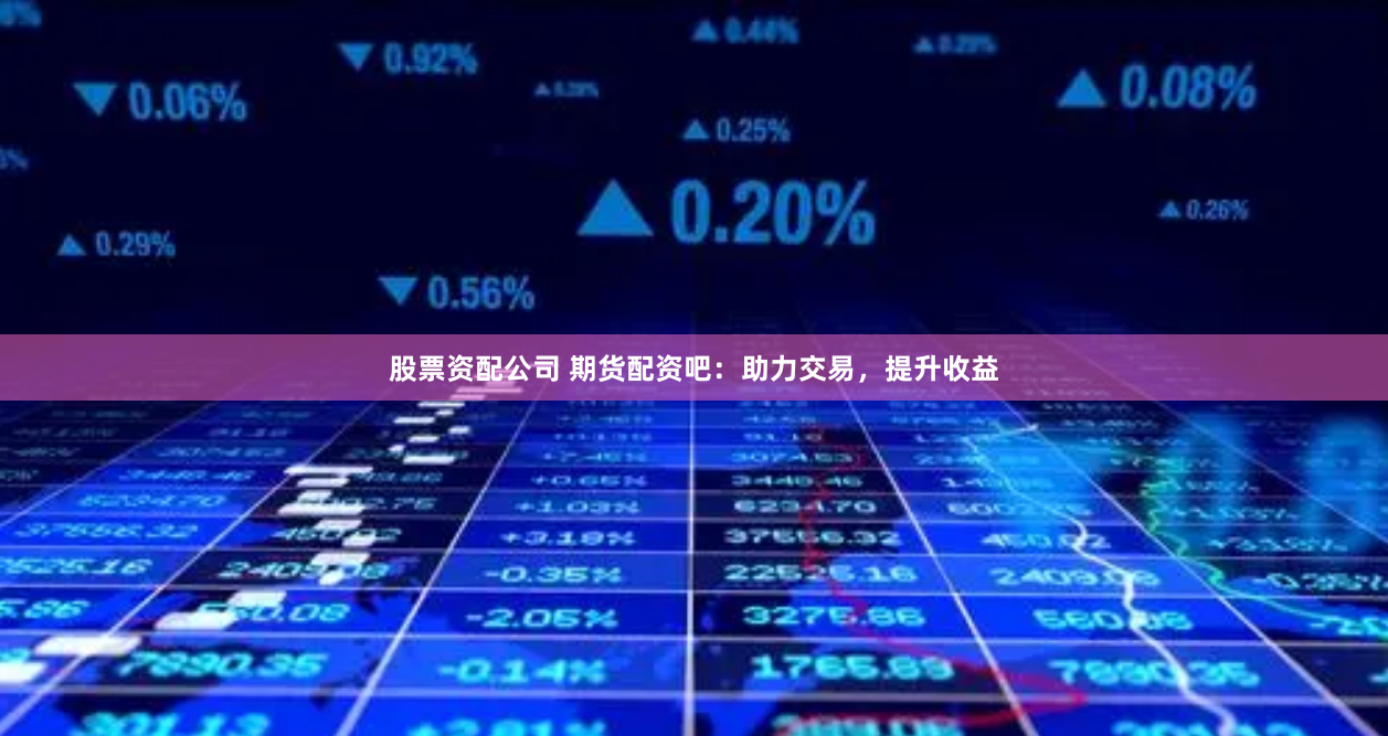 股票资配公司 期货配资吧：助力交易，提升收益