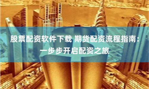 股票配资软件下载 期货配资流程指南：一步步开启配资之旅
