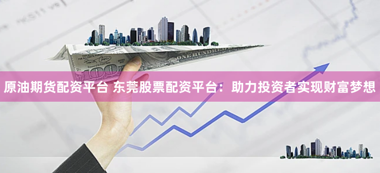 原油期货配资平台 东莞股票配资平台：助力投资者实现财富梦想