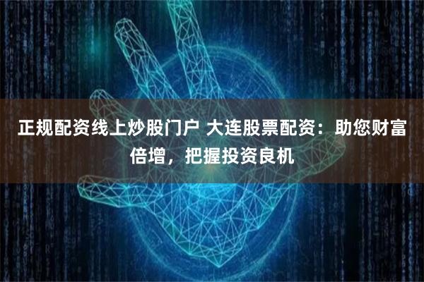 正规配资线上炒股门户 大连股票配资：助您财富倍增，把握投资良机