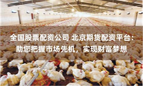 全国股票配资公司 北京期货配资平台：助您把握市场先机，实现财富梦想