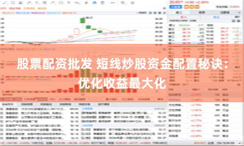 股票配资批发 短线炒股资金配置秘诀：优化收益最大化