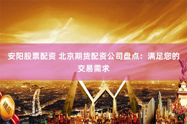 安阳股票配资 北京期货配资公司盘点：满足您的交易需求
