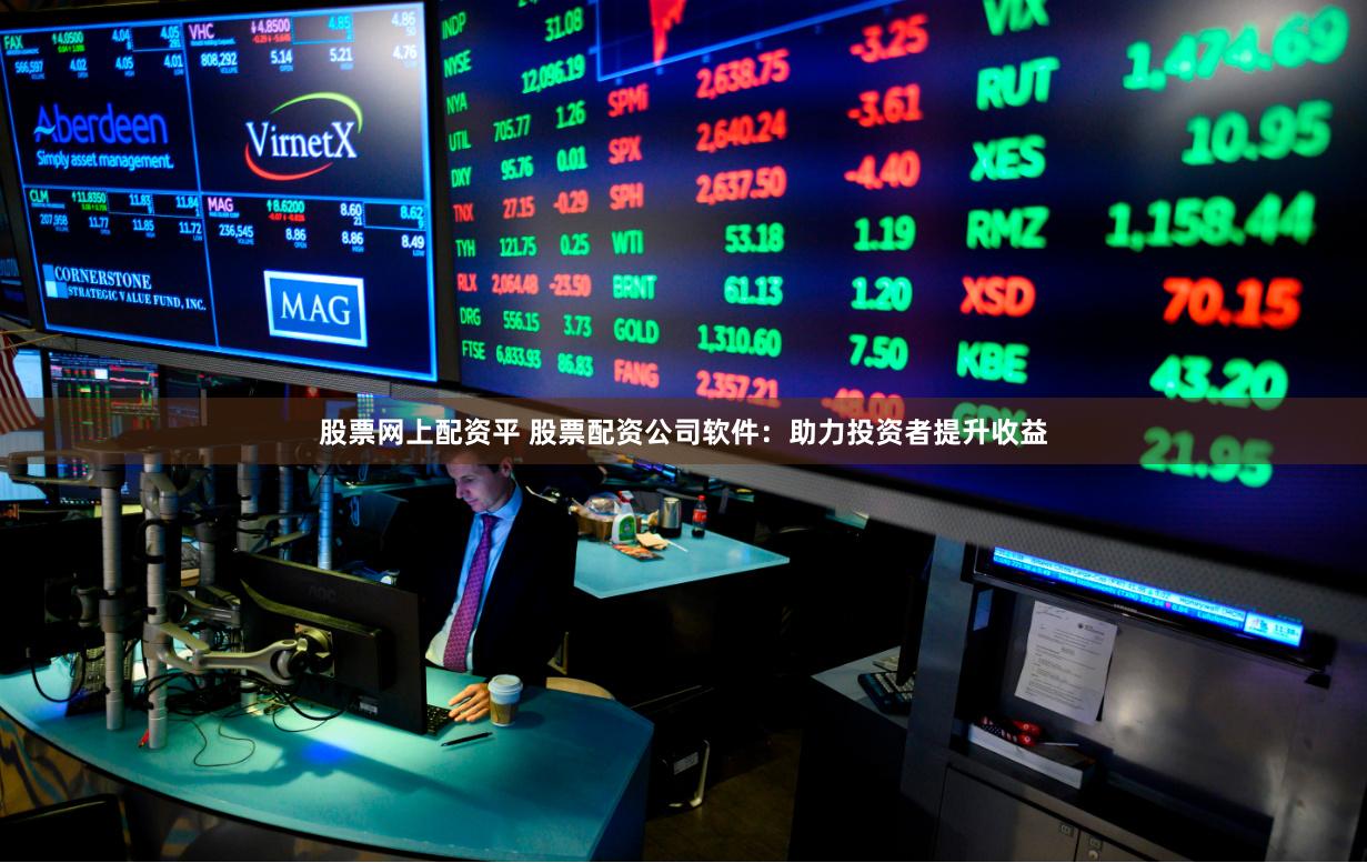 股票网上配资平 股票配资公司软件：助力投资者提升收益