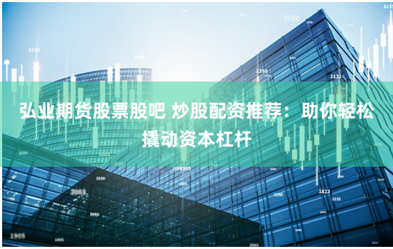 弘业期货股票股吧 炒股配资推荐：助你轻松撬动资本杠杆