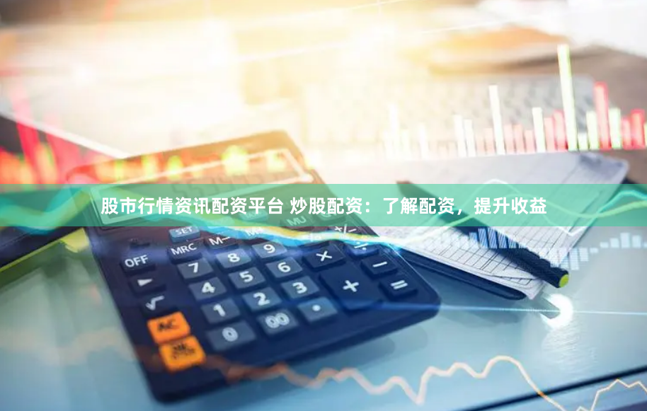 股市行情资讯配资平台 炒股配资：了解配资，提升收益