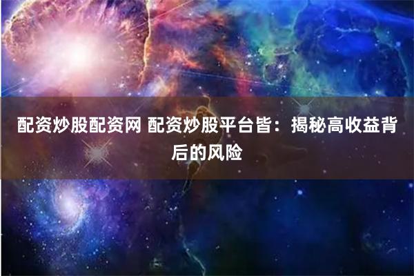 配资炒股配资网 配资炒股平台皆：揭秘高收益背后的风险