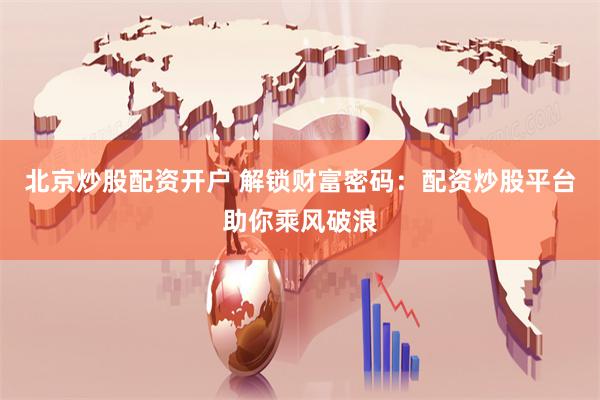 北京炒股配资开户 解锁财富密码：配资炒股平台助你乘风破浪