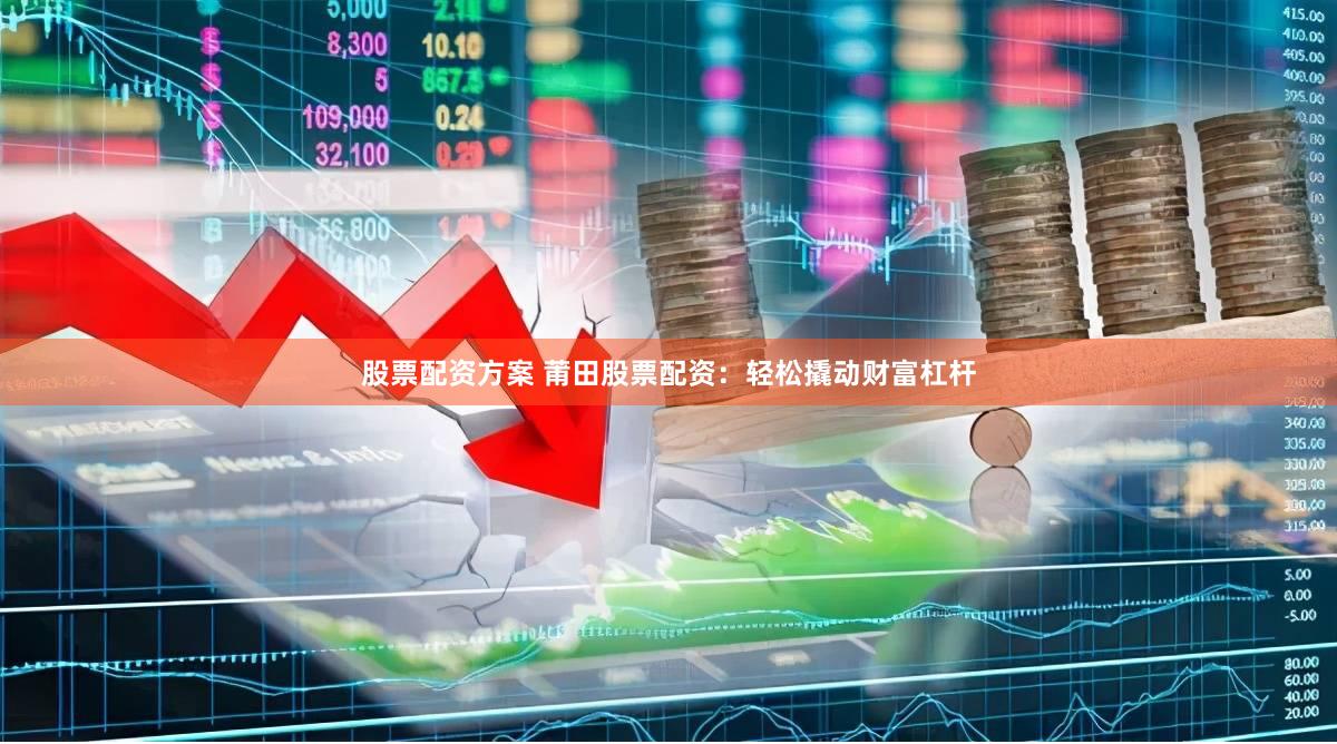 股票配资方案 莆田股票配资：轻松撬动财富杠杆