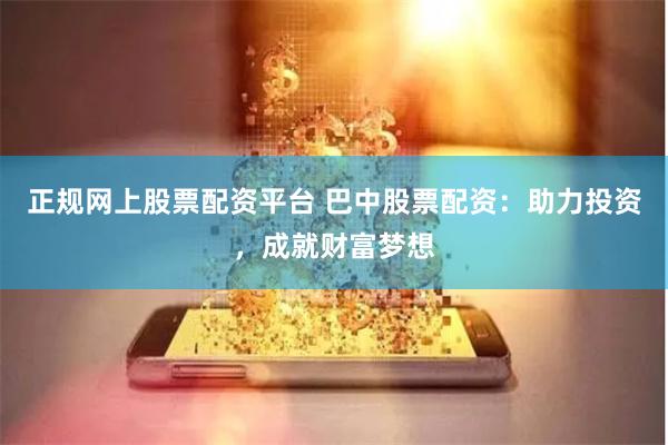 正规网上股票配资平台 巴中股票配资：助力投资，成就财富梦想