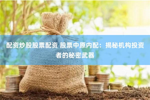 配资炒股股票配资 股票中原内配：揭秘机构投资者的秘密武器