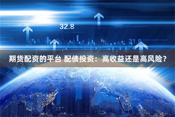 期货配资的平台 配债投资：高收益还是高风险？