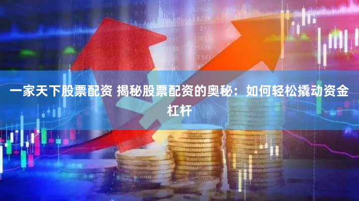 一家天下股票配资 揭秘股票配资的奥秘：如何轻松撬动资金杠杆