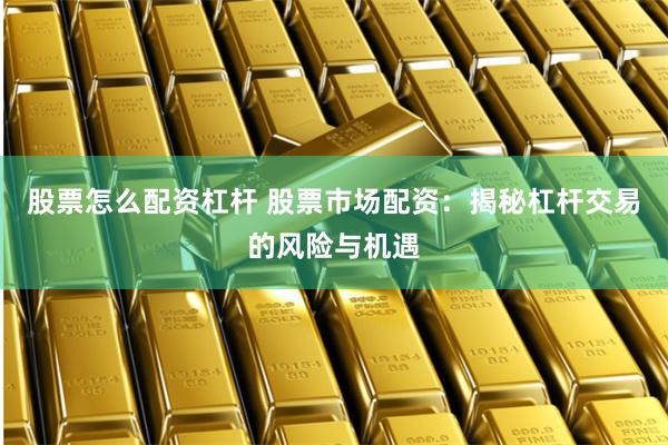 股票怎么配资杠杆 股票市场配资：揭秘杠杆交易的风险与机遇
