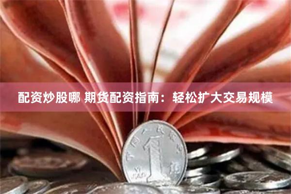 配资炒股哪 期货配资指南：轻松扩大交易规模