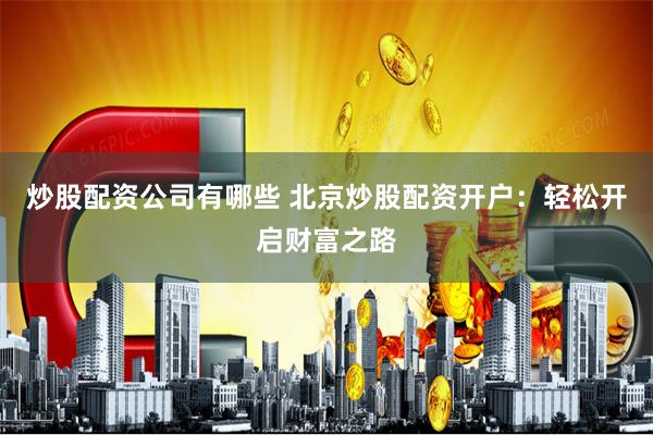 炒股配资公司有哪些 北京炒股配资开户：轻松开启财富之路
