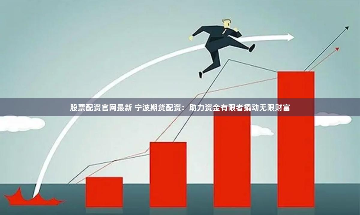 股票配资官网最新 宁波期货配资：助力资金有限者撬动无限财富