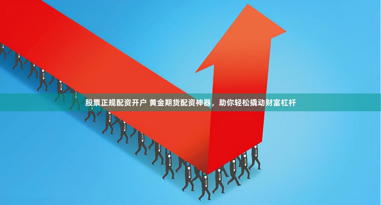股票正规配资开户 黄金期货配资神器，助你轻松撬动财富杠杆