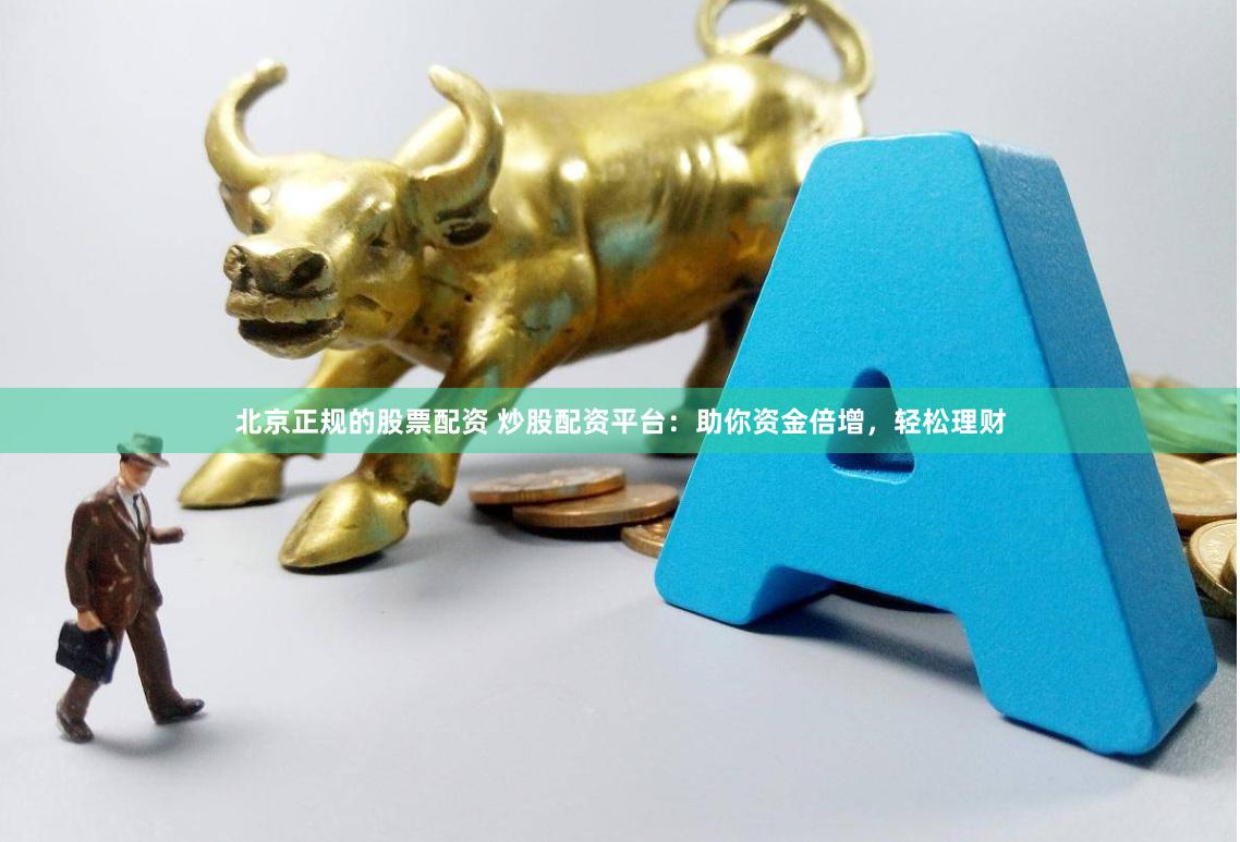北京正规的股票配资 炒股配资平台：助你资金倍增，轻松理财