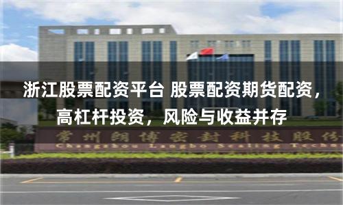 浙江股票配资平台 股票配资期货配资，高杠杆投资，风险与收益并存