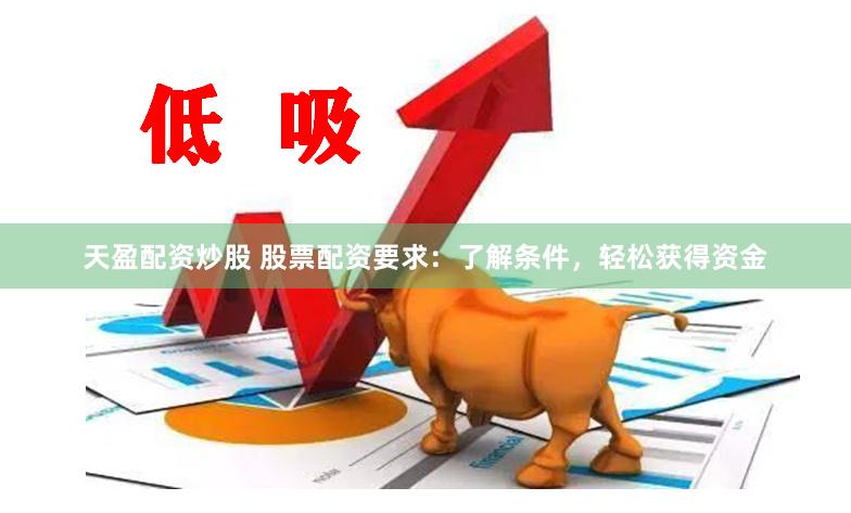 天盈配资炒股 股票配资要求：了解条件，轻松获得资金
