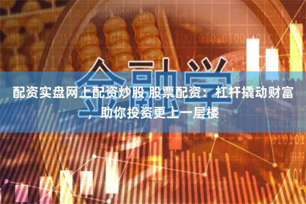 配资实盘网上配资炒股 股票配资：杠杆撬动财富，助你投资更上一层楼