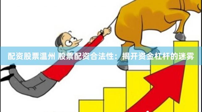 配资股票温州 股票配资合法性：揭开资金杠杆的迷雾