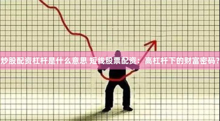 炒股配资杠杆是什么意思 短线股票配资：高杠杆下的财富密码？