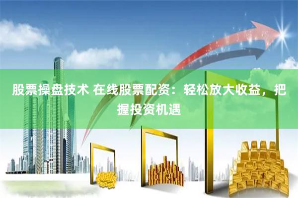 股票操盘技术 在线股票配资：轻松放大收益，把握投资机遇