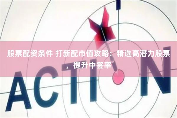 股票配资条件 打新配市值攻略：精选高潜力股票，提升中签率