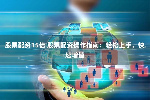 股票配资15倍 股票配资操作指南：轻松上手，快速增值