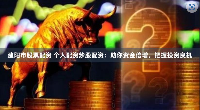 建阳市股票配资 个人配资炒股配资：助你资金倍增，把握投资良机